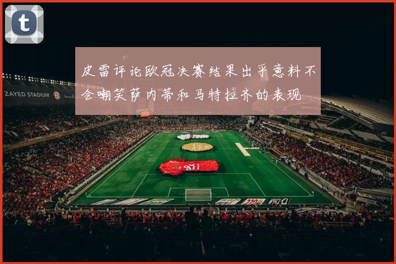 皮雷评论欧冠决赛结果出乎意料不会嘲笑萨内蒂和马特拉齐的表现