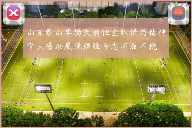 山东泰山客场失利但全队拼搏精神令人感动展现顽强斗志不屈不挠