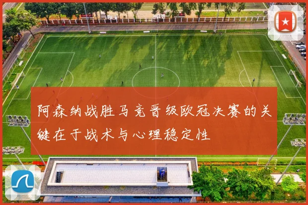 阿森纳战胜马竞晋级欧冠决赛的关键在于战术与心理稳定性