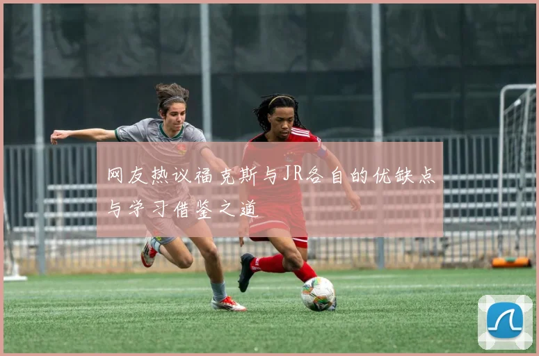 网友热议福克斯与JR各自的优缺点与学习借鉴之道