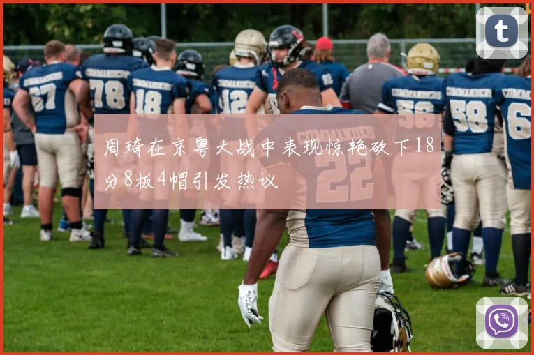 周琦在京粤大战中表现惊艳砍下18分8板4帽引发热议