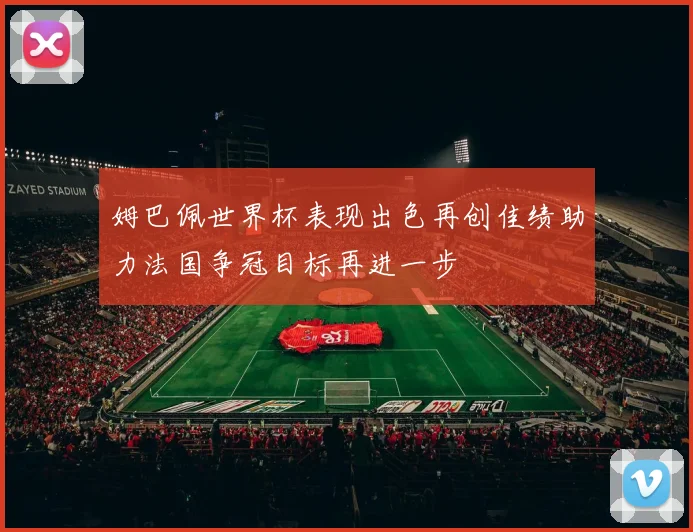 姆巴佩世界杯表现出色再创佳绩助力法国争冠目标再进一步
