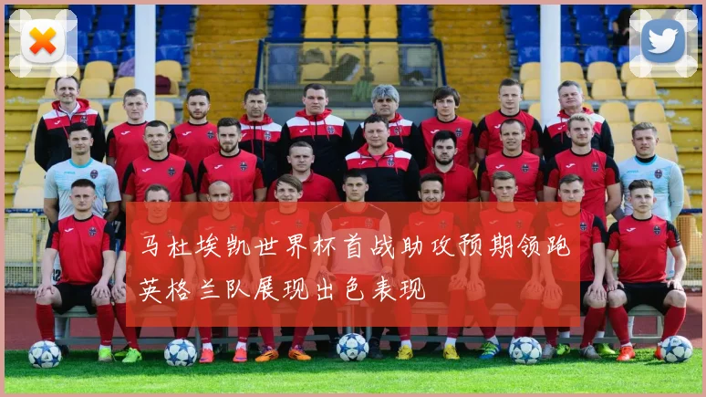 马杜埃凯世界杯首战助攻预期领跑英格兰队展现出色表现