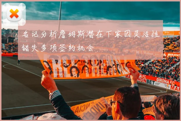 名记分析詹姆斯潜在下家因灵活性错失多项签约机会