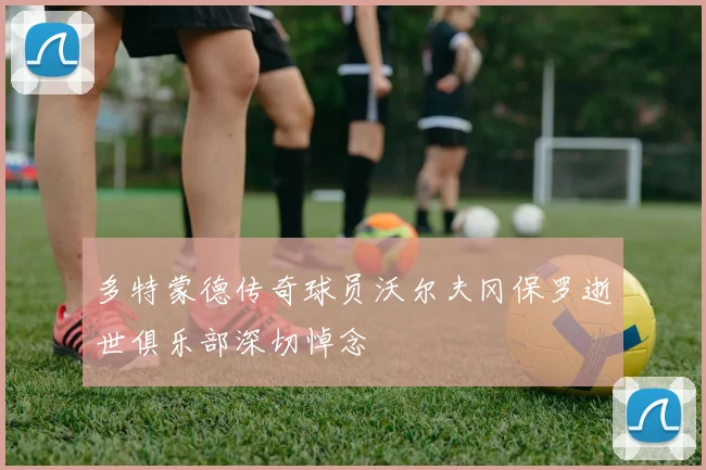 多特蒙德传奇球员沃尔夫冈保罗逝世俱乐部深切悼念