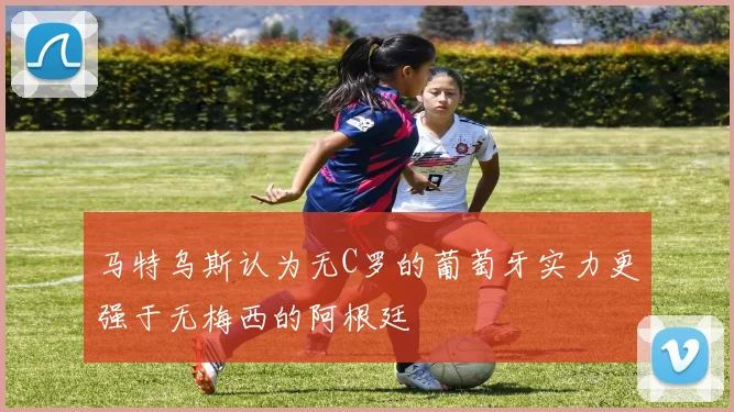 马特乌斯认为无C罗的葡萄牙实力更强于无梅西的阿根廷