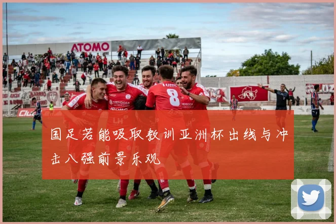 国足若能吸取教训亚洲杯出线与冲击八强前景乐观