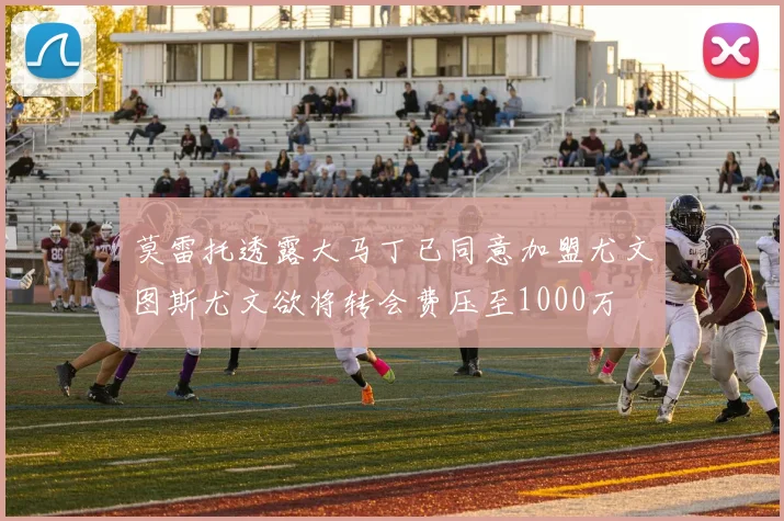 莫雷托透露大马丁已同意加盟尤文图斯尤文欲将转会费压至1000万