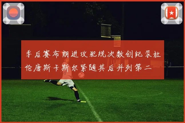 季后赛布朗进攻犯规次数创纪录杜伦唐斯卡斯尔紧随其后并列第二