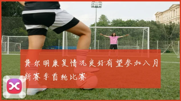 费尔明康复情况良好有望参加八月新赛季首轮比赛