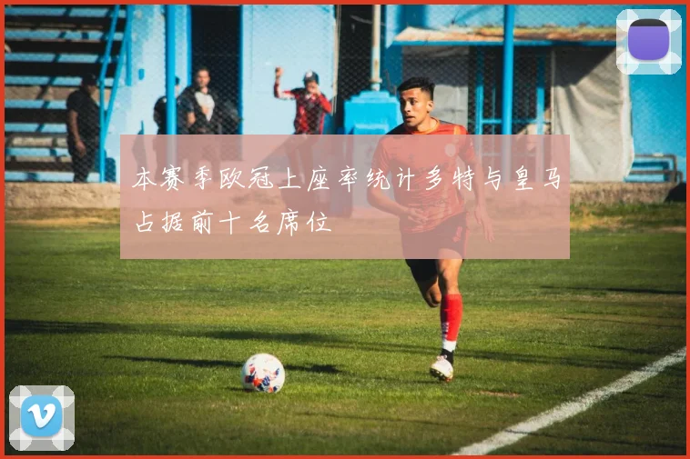 本赛季欧冠上座率统计多特与皇马占据前十名席位