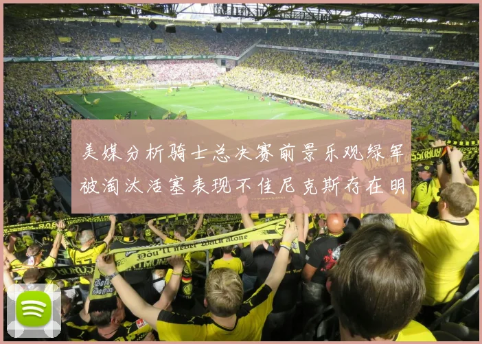 美媒分析骑士总决赛前景乐观绿军被淘汰活塞表现不佳尼克斯存在明显短板