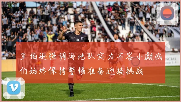 罗伯逊强调海地队实力不容小觑我们始终保持警惕准备迎接挑战