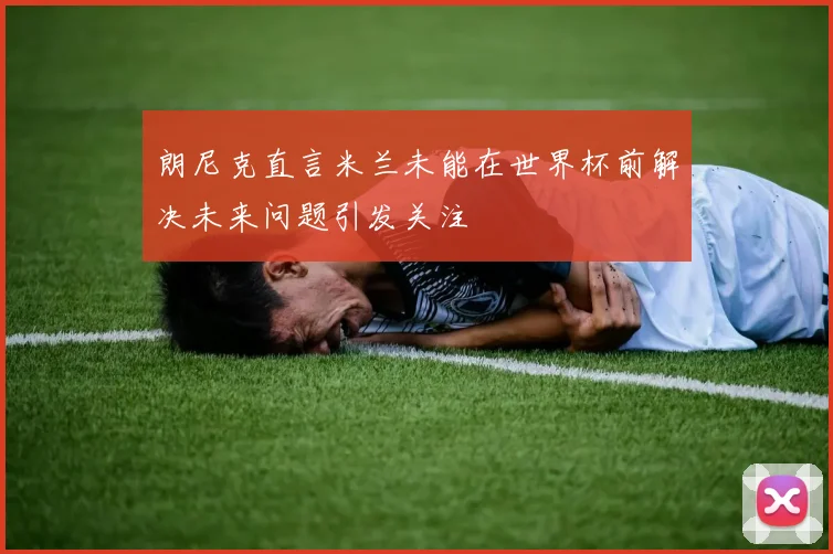 朗尼克直言米兰未能在世界杯前解决未来问题引发关注