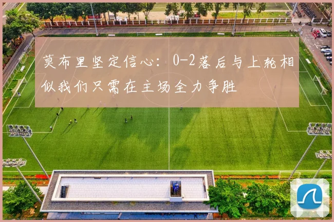 莫布里坚定信心：0-2落后与上轮相似我们只需在主场全力争胜